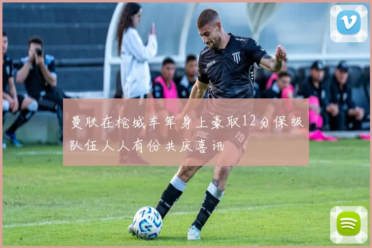 曼联在枪城车军身上豪取12分保级队伍人人有份共庆喜讯