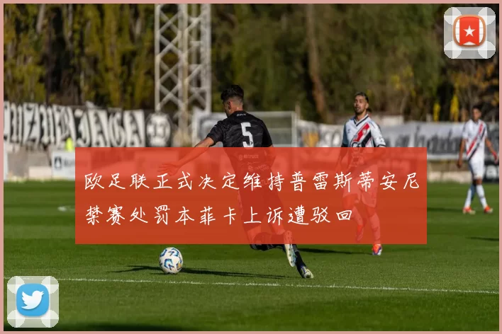 欧足联正式决定维持普雷斯蒂安尼禁赛处罚本菲卡上诉遭驳回